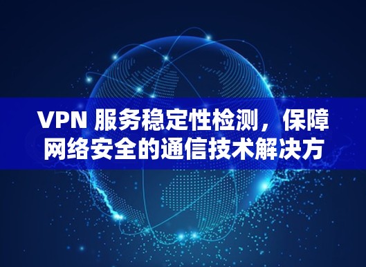 VPN 服务稳定性检测，保障网络安全的通信技术解决方案