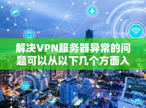 解决VPN服务器异常的问题可以从以下几个方面入手