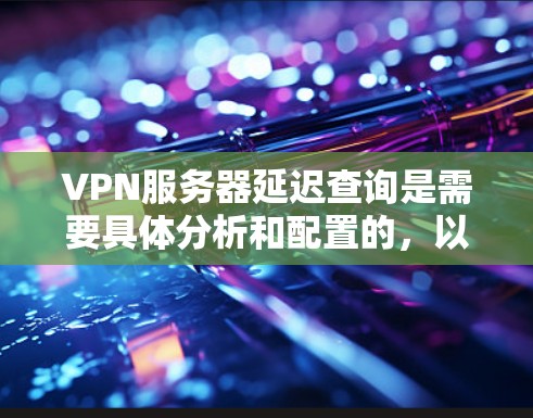 VPN服务器延迟查询是需要具体分析和配置的，以下是一些步骤和建议，帮助您检测和管理服务器延迟