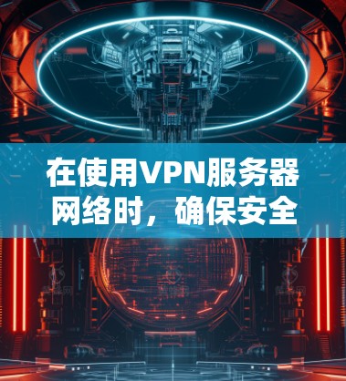 在使用VPN服务器网络时，确保安全和可靠连接的关键步骤包括以下几点