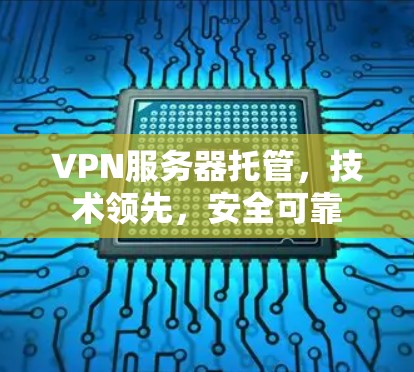 VPN服务器托管，技术领先，安全可靠