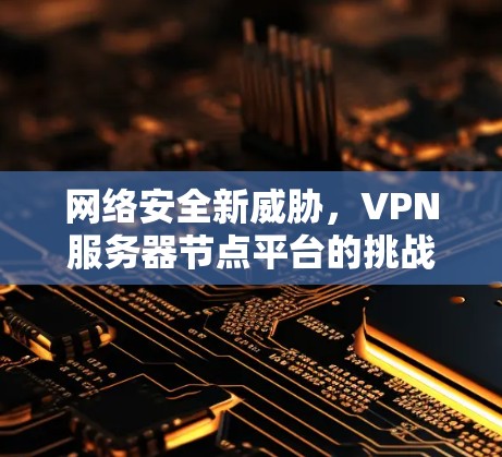 网络安全新威胁,VPN服务器节点平台的挑战与解决方案 网络安全新威胁,VPN服务器节点平台的挑战与解决方案