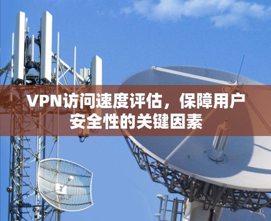VPN访问速度评估，保障用户安全性的关键因素