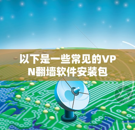 以下是一些常见的VPN翻墙软件安装包 以下是一些常见的VPN翻墙软件安装包