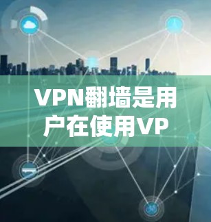 VPN翻墙是用户在使用VPN服务时可能遇到的常见问题，涉及设备的支持、安全设置和网络连接等问题。以下是一些详细的信息和建议，帮助您更好地解决这一问题