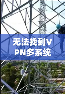 无法找到VPN多系统版本的安装包，可能是由于以下原因导致的