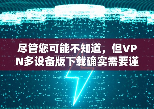 尽管您可能不知道，但VPN多设备版下载确实需要谨慎对待！