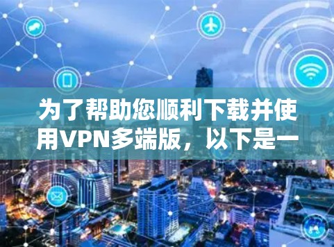 为了帮助您顺利下载并使用VPN多端版,以下是一些步骤和建议 为了帮助您顺利下载并使用VPN多端版,以下是一些步骤和建议