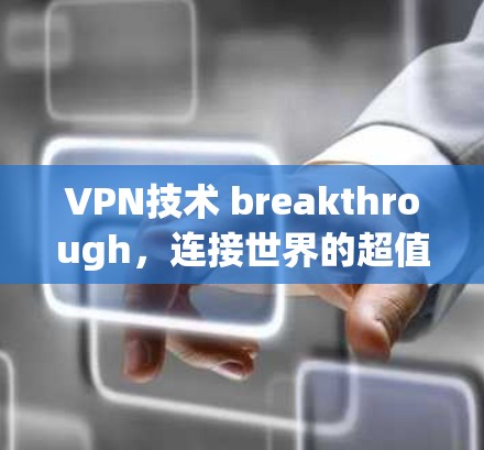 VPN技术 breakthrough，连接世界的超值入口