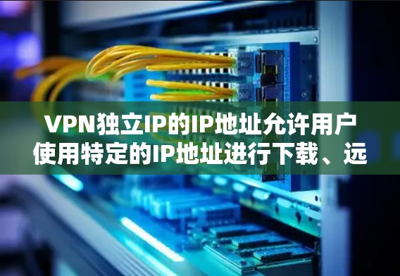 VPN独立IP的IP地址允许用户使用特定的IP地址进行下载、远程控制或其他非法活动，但这些IP地址必须确保合法和不被用于任何合法用途。以下是对VPN独立IP的详细分析