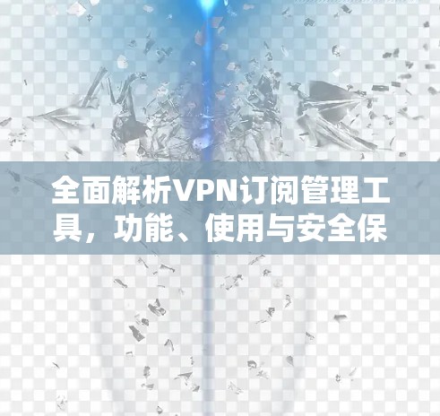 全面解析VPN订阅管理工具，功能、使用与安全保障