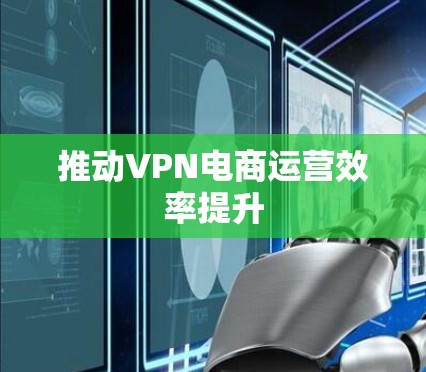 推动VPN电商运营效率提升