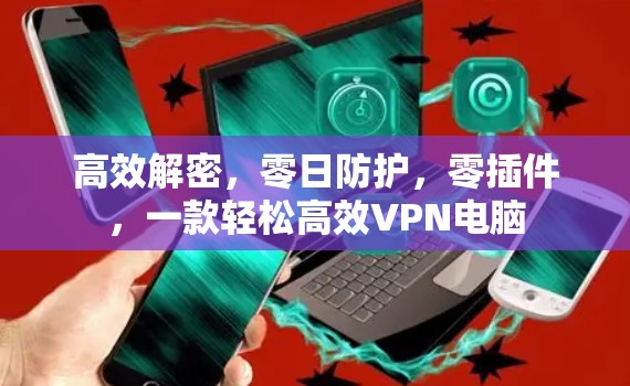 高效解密,零日防护,零插件,一款轻松高效VPN电脑 高效解密,零日防护,零插件,一款轻松高效VPN电脑