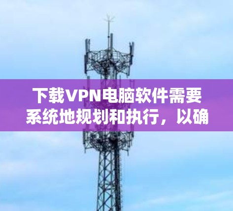 下载VPN电脑软件需要系统地规划和执行，以确保数据安全和隐私保护。以下是一个清晰的步骤指南