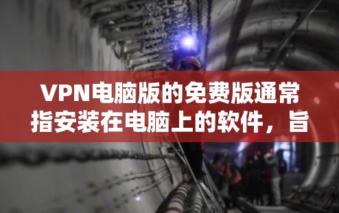 VPN电脑版的免费版通常指安装在电脑上的软件，旨在提供网络访问功能。以下是一些常见的VPN电脑版免费软件推荐，供您参考