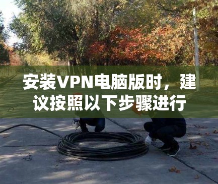 安装VPN电脑版时,建议按照以下步骤进行操作,确保安全 安装VPN电脑版时,建议按照以下步骤进行操作,确保安全