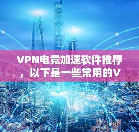 VPN电竞加速软件推荐，以下是一些常用的VPN加速软件