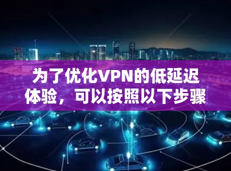 为了优化VPN的低延迟体验,可以按照以下步骤实施 为了优化VPN的低延迟体验,可以按照以下步骤实施
