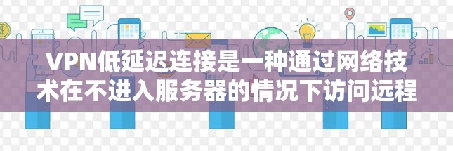 VPN低延迟连接是一种通过网络技术在不进入服务器的情况下访问远程服务器的方法。虽然延迟可能较慢，但通过合理配置和测试，可以确保其效果。以下是对 VPN 高延迟连接的详细分析和建议