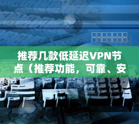 推荐几款低延迟VPN节点（推荐功能，可靠、安全、速度稳定）