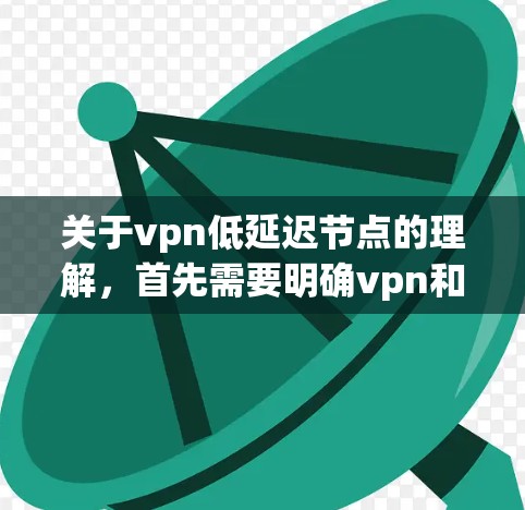 关于vpn低延迟节点的理解,首先需要明确vpn和低延迟分别代表什么 关于vpn低延迟节点的理解,首先需要明确vpn和低延迟分别代表什么