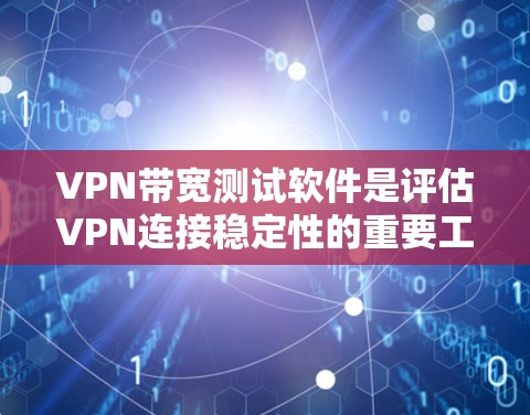 VPN带宽测试软件是评估VPN连接稳定性的重要工具,以下是详细的步骤和考虑 VPN带宽测试软件是评估VPN连接稳定性的重要工具,以下是详细的步骤和考虑