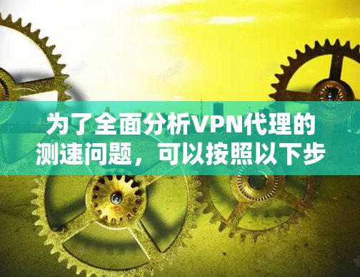 为了全面分析VPN代理的测速问题，可以按照以下步骤进行