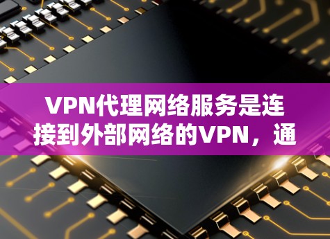 VPN代理网络服务是连接到外部网络的VPN，通常通过专业的代理网络访问网络服务。这些代理网络提供可靠、安全和高效的VPN连接，帮助用户访问国际互联网。以下是对 VPN代理网络服务的详细总结