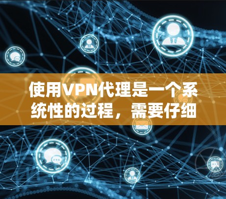 使用VPN代理是一个系统性的过程,需要仔细规划和实践。以下是一个详细且结构化的指南 使用VPN代理是一个系统性的过程,需要仔细规划和实践。以下是一个详细且结构化的指南