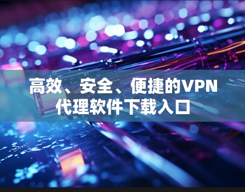 高效、安全、便捷的VPN代理软件下载入口