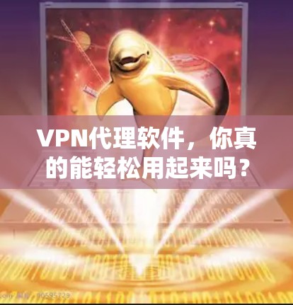 VPN代理软件，你真的能轻松用起来吗？