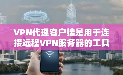 VPN代理客户端是用于连接远程VPN服务器的工具，提供多种功能和选择，适合在线视频、视频会议、文件传输等功能。以下是根据您需求的全面推荐