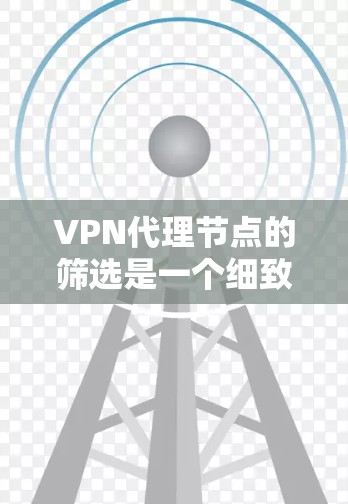 VPN代理节点的筛选是一个细致而复杂的过程，涉及多个步骤和因素。以下是一个有条理的指南，帮助你更好地执行这一过程