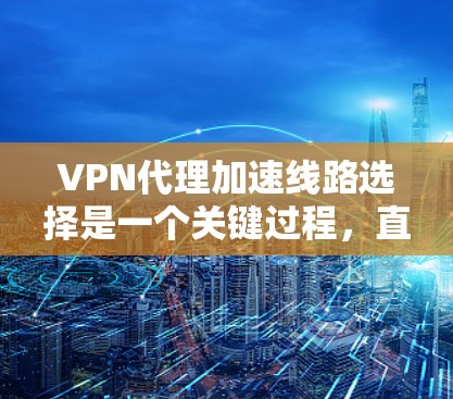 VPN代理加速线路选择是一个关键过程,直接影响用户体验和数据传输效率。以下是一些选择VPN代理加速线路的综合建议 VPN代理加速线路选择是一个关键过程,直接影响用户体验和数据传输效率。以下是一些选择VPN代理加速线路的综合建议