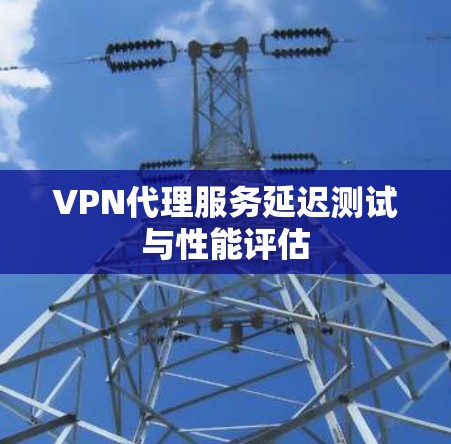 VPN代理服务延迟测试与性能评估