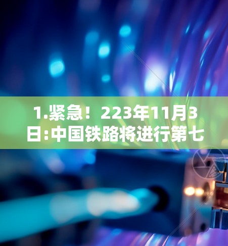 1.紧急！223年11月3日:中国铁路将进行第七次全国铁路建设规划（简称八千工程）重大活动