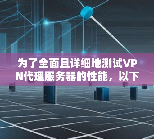 为了全面且详细地测试VPN代理服务器的性能,以下是一步步的建议和步骤 为了全面且详细地测试VPN代理服务器的性能,以下是一步步的建议和步骤