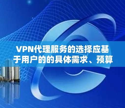 VPN代理服务的选择应基于用户的的具体需求、预算和使用场景。以下是对不同平台的总结，供参考