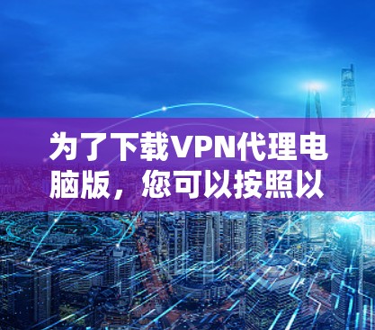 为了下载VPN代理电脑版,您可以按照以下步骤进行 为了下载VPN代理电脑版,您可以按照以下步骤进行