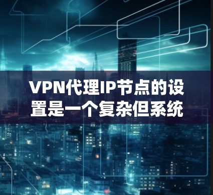 VPN代理IP节点的设置是一个复杂但系统化的过程，以下是详细介绍