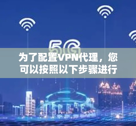 为了配置VPN代理,您可以按照以下步骤进行 为了配置VPN代理,您可以按照以下步骤进行