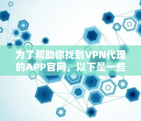 为了帮助你找到VPN代理的APP官网,以下是一些推荐的工具及其对应的官网 为了帮助你找到VPN代理的APP官网,以下是一些推荐的工具及其对应的官网
