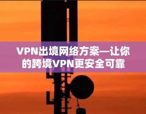 VPN出境网络方案—让你的跨境VPN更安全可靠