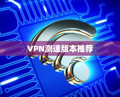 VPN测速版本推荐 VPN测速版本推荐