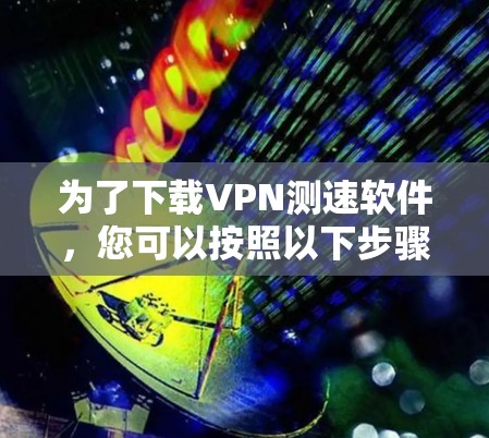为了下载VPN测速软件,您可以按照以下步骤进行 为了下载VPN测速软件,您可以按照以下步骤进行