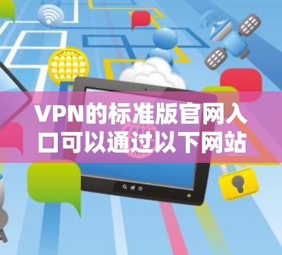 VPN的标准版官网入口可以通过以下网站访问，这些网站提供基础的VPN服务，适合普通用户