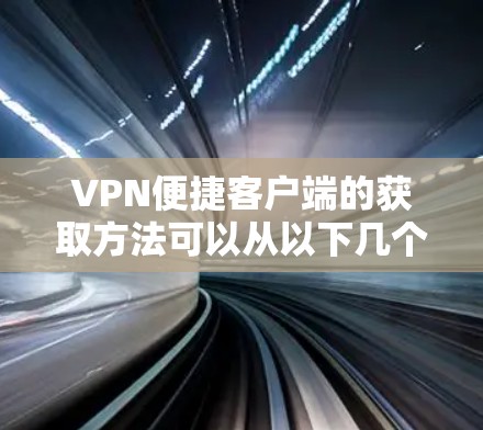 VPN便捷客户端的获取方法可以从以下几个方面进行综合考虑 VPN便捷客户端的获取方法可以从以下几个方面进行综合考虑