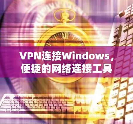 VPN连接Windows,便捷的网络连接工具 VPN连接Windows,便捷的网络连接工具