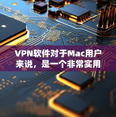 VPN软件对于Mac用户来说，是一个非常实用的工具，可以帮助他们访问互联网、保护隐私等。以下是几款适合Mac的VPN软件推荐，涵盖了功能全面性和易用性