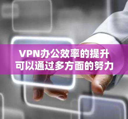 VPN办公效率的提升可以通过多方面的努力来实现，具体包括以下几点